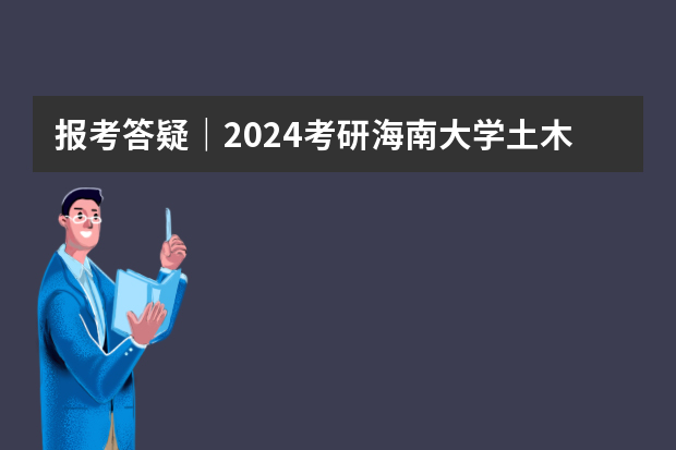 报考答疑｜2024考研海南大学土木工程841报考高频问题汇总 2024最好三本大学排名